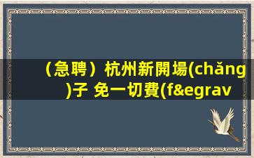 （急聘）杭州新開場(chǎng)子 免一切費(fèi)用